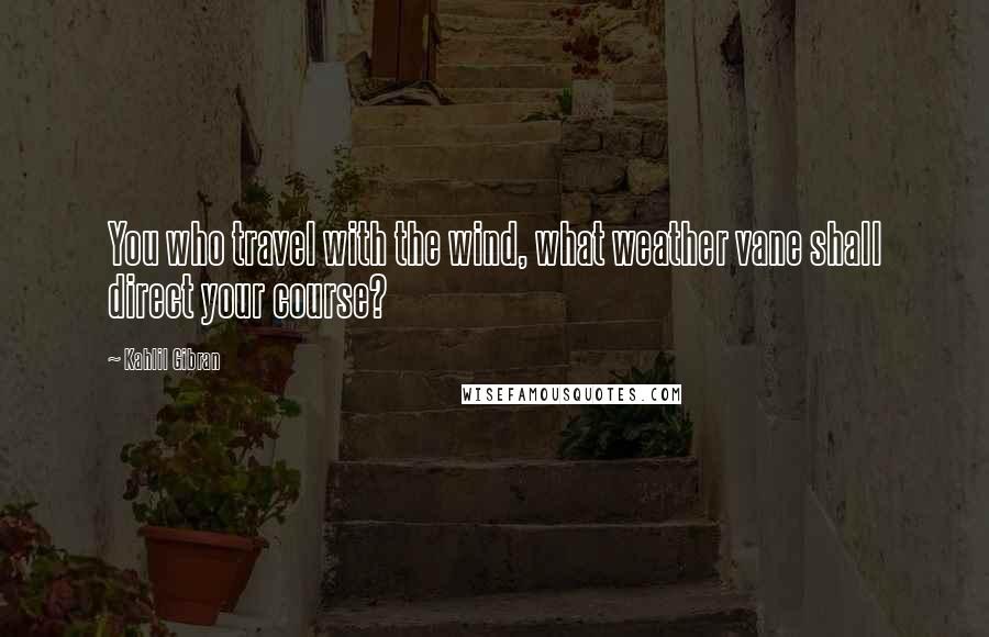 Kahlil Gibran Quotes: You who travel with the wind, what weather vane shall direct your course?