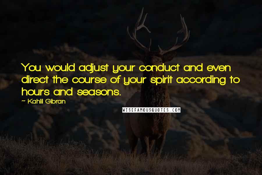 Kahlil Gibran Quotes: You would adjust your conduct and even direct the course of your spirit according to hours and seasons.