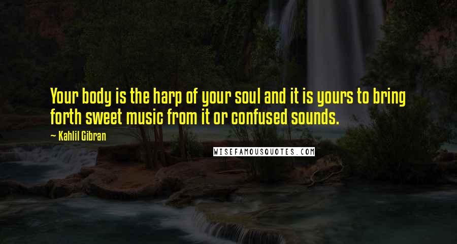 Kahlil Gibran Quotes: Your body is the harp of your soul and it is yours to bring forth sweet music from it or confused sounds.