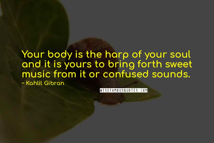 Kahlil Gibran Quotes: Your body is the harp of your soul and it is yours to bring forth sweet music from it or confused sounds.