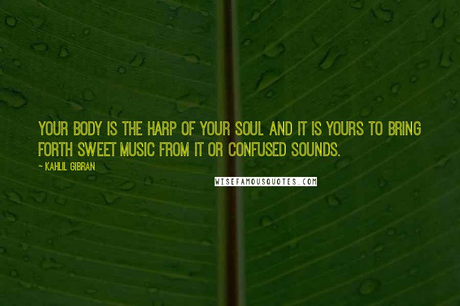 Kahlil Gibran Quotes: Your body is the harp of your soul and it is yours to bring forth sweet music from it or confused sounds.