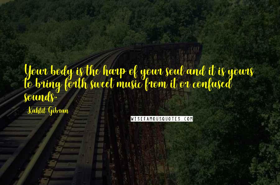 Kahlil Gibran Quotes: Your body is the harp of your soul and it is yours to bring forth sweet music from it or confused sounds.