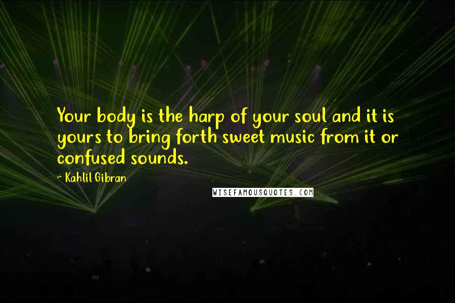 Kahlil Gibran Quotes: Your body is the harp of your soul and it is yours to bring forth sweet music from it or confused sounds.