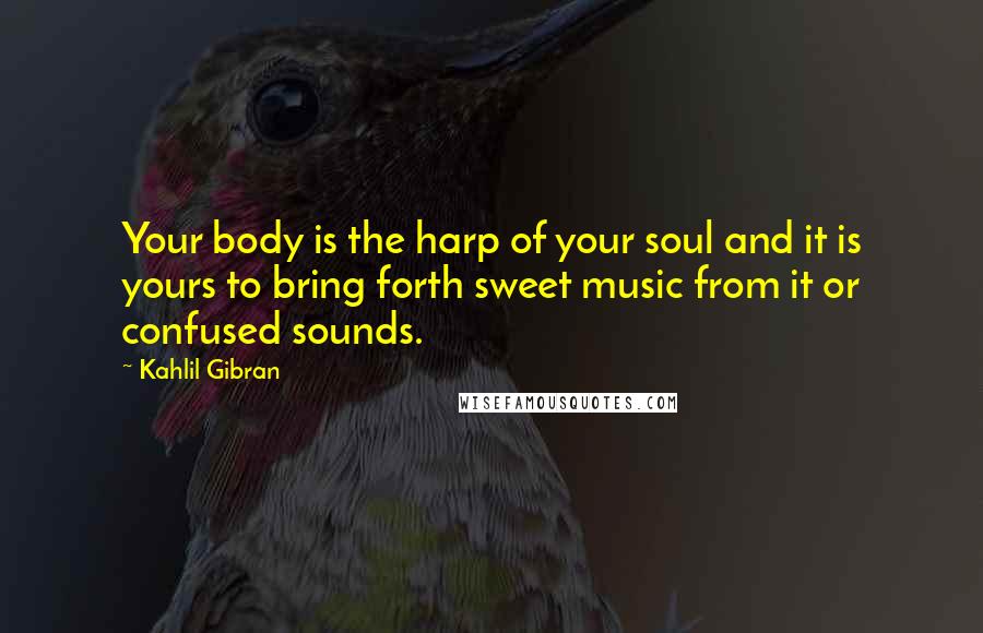 Kahlil Gibran Quotes: Your body is the harp of your soul and it is yours to bring forth sweet music from it or confused sounds.