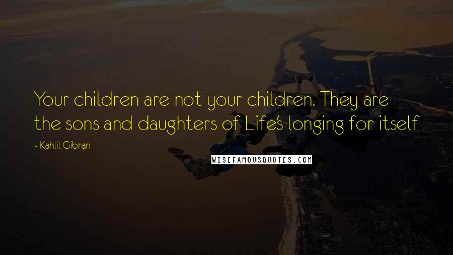 Kahlil Gibran Quotes: Your children are not your children. They are the sons and daughters of Life's longing for itself