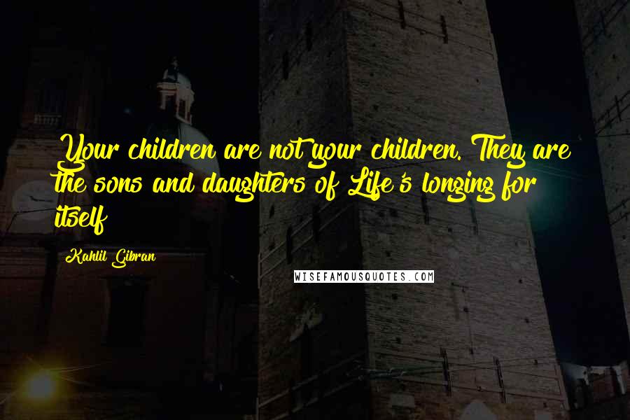 Kahlil Gibran Quotes: Your children are not your children. They are the sons and daughters of Life's longing for itself