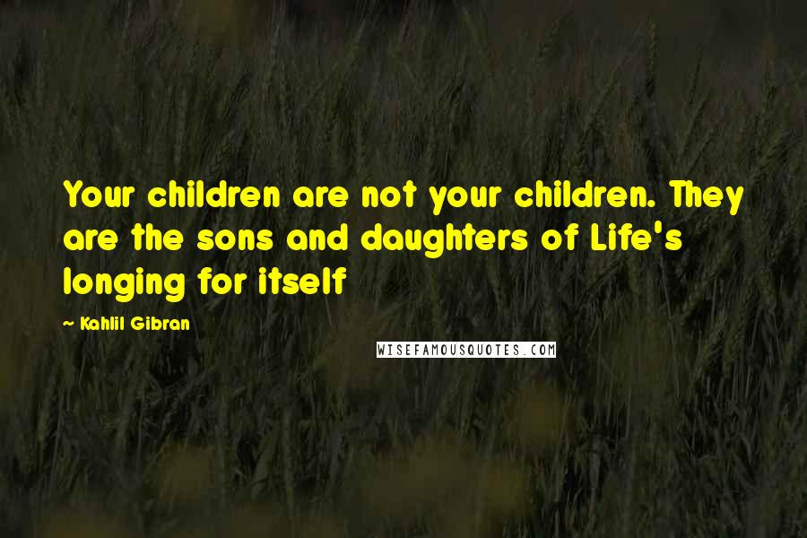 Kahlil Gibran Quotes: Your children are not your children. They are the sons and daughters of Life's longing for itself