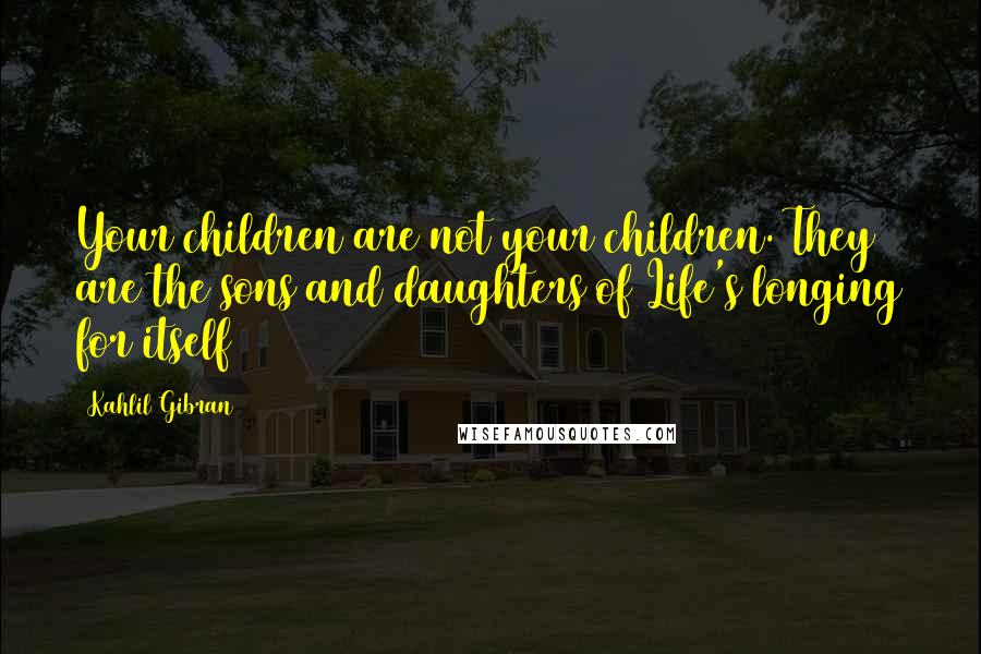 Kahlil Gibran Quotes: Your children are not your children. They are the sons and daughters of Life's longing for itself