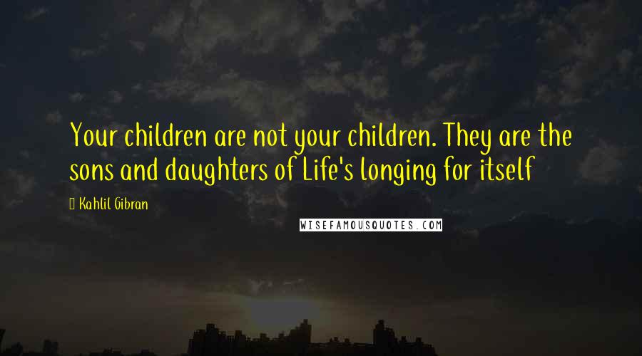 Kahlil Gibran Quotes: Your children are not your children. They are the sons and daughters of Life's longing for itself