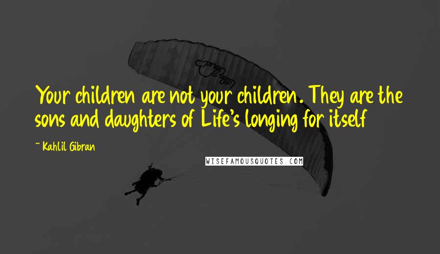 Kahlil Gibran Quotes: Your children are not your children. They are the sons and daughters of Life's longing for itself