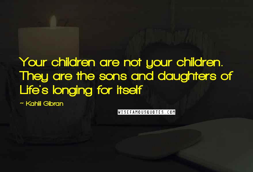 Kahlil Gibran Quotes: Your children are not your children. They are the sons and daughters of Life's longing for itself