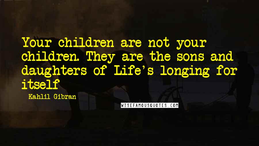 Kahlil Gibran Quotes: Your children are not your children. They are the sons and daughters of Life's longing for itself