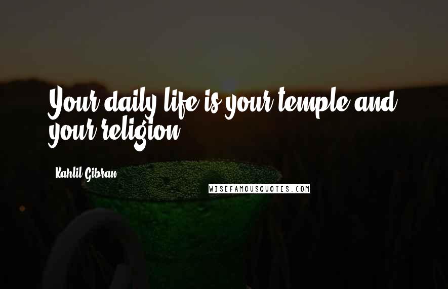 Kahlil Gibran Quotes: Your daily life is your temple and your religion.