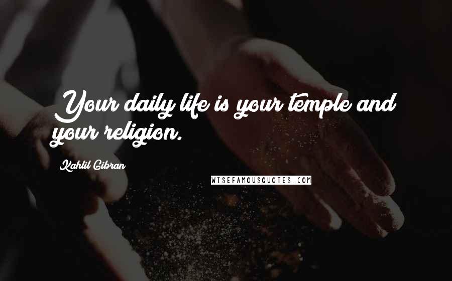 Kahlil Gibran Quotes: Your daily life is your temple and your religion.