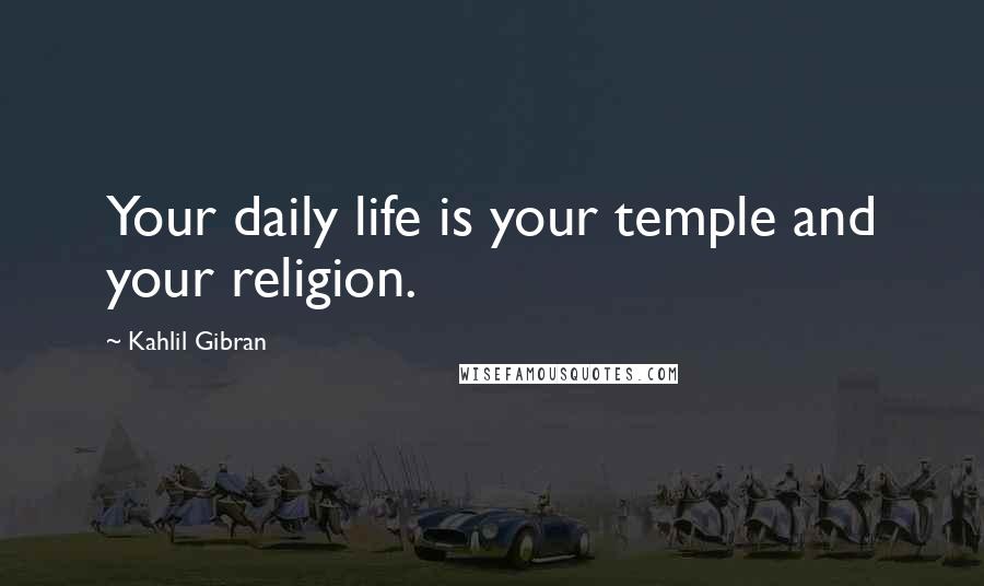 Kahlil Gibran Quotes: Your daily life is your temple and your religion.