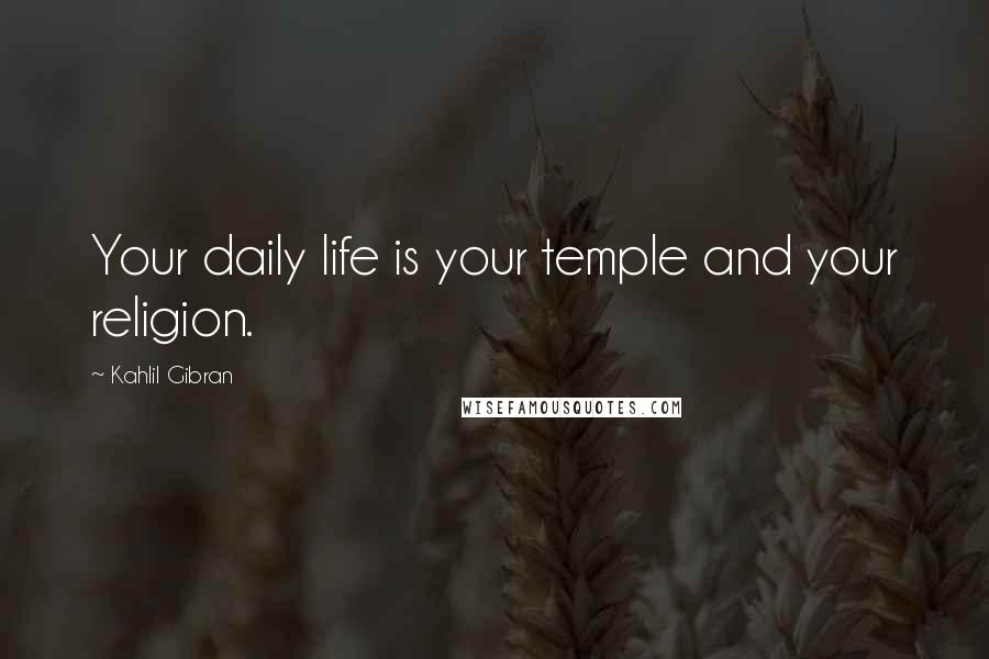 Kahlil Gibran Quotes: Your daily life is your temple and your religion.