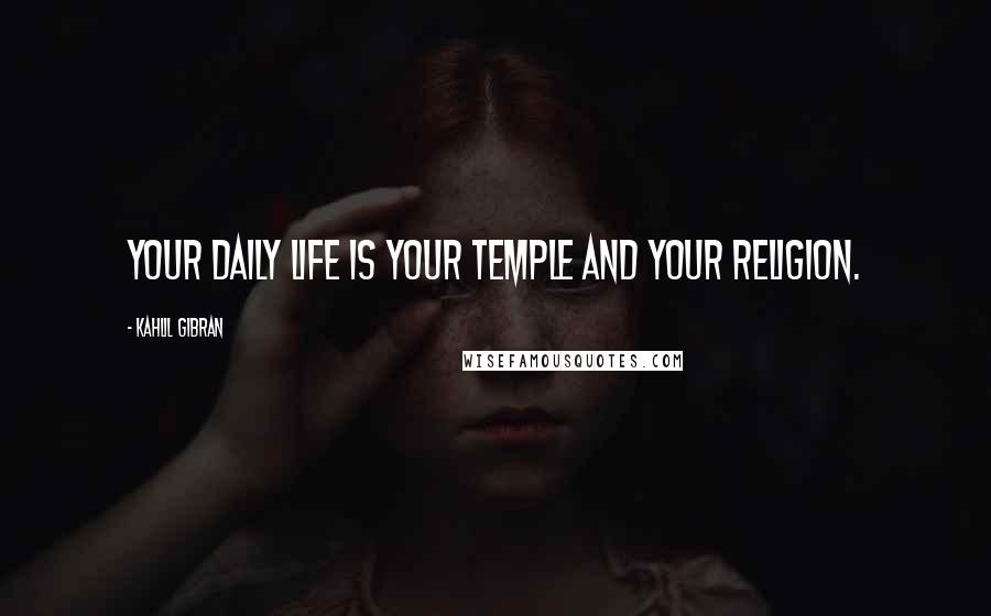 Kahlil Gibran Quotes: Your daily life is your temple and your religion.