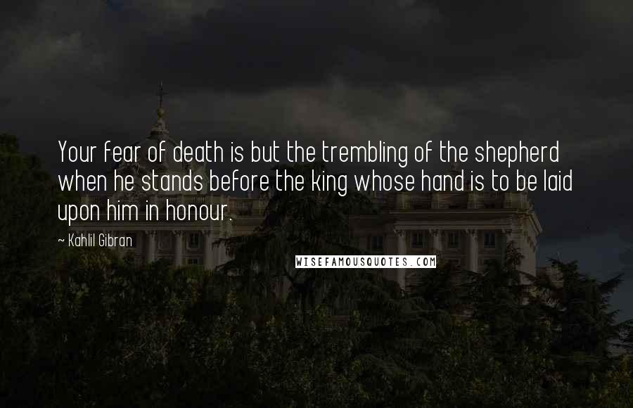 Kahlil Gibran Quotes: Your fear of death is but the trembling of the shepherd when he stands before the king whose hand is to be laid upon him in honour.