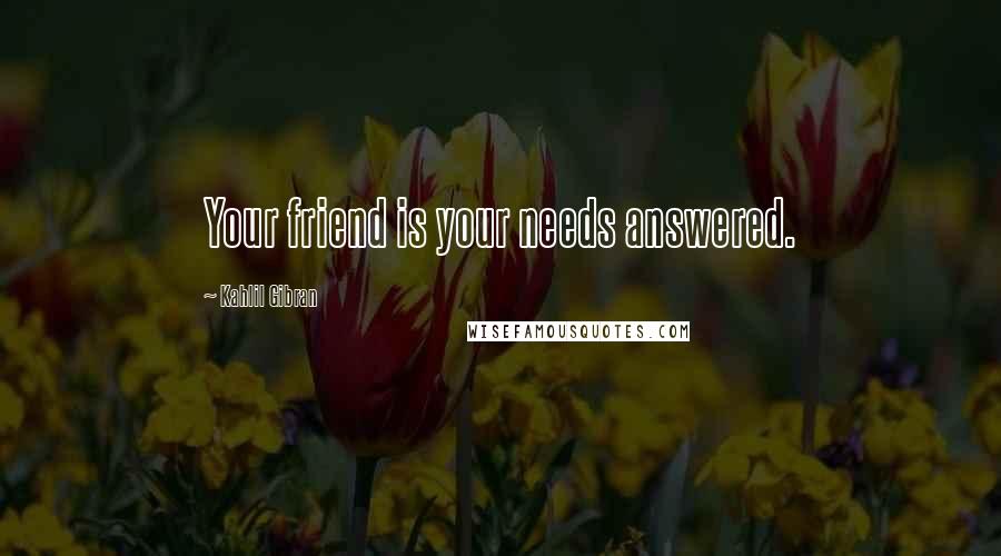 Kahlil Gibran Quotes: Your friend is your needs answered.