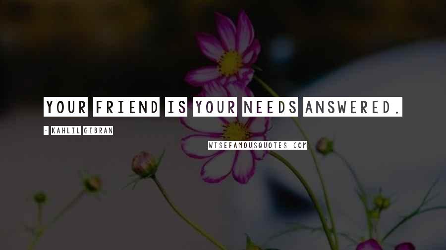 Kahlil Gibran Quotes: Your friend is your needs answered.