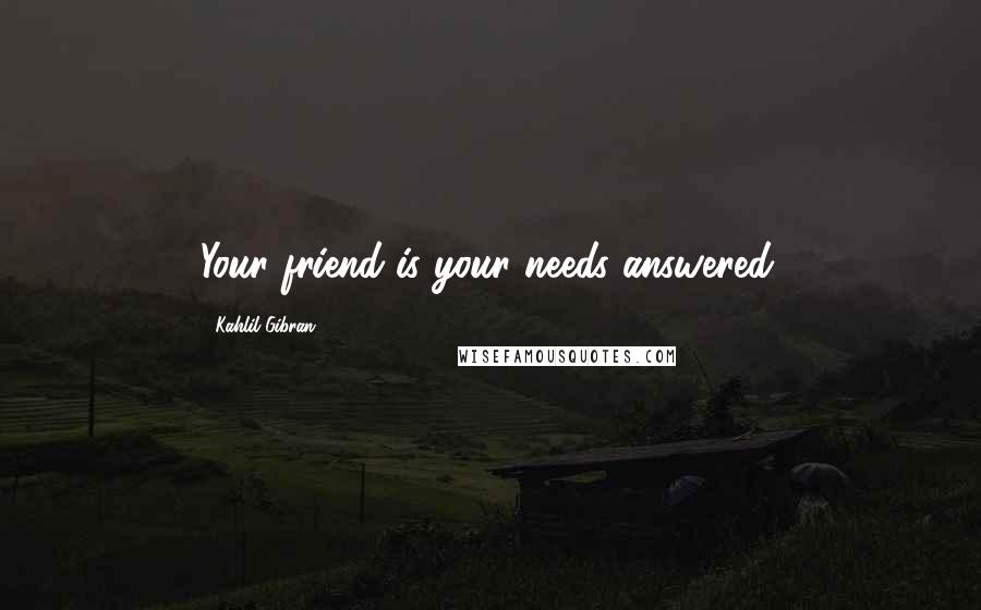 Kahlil Gibran Quotes: Your friend is your needs answered.