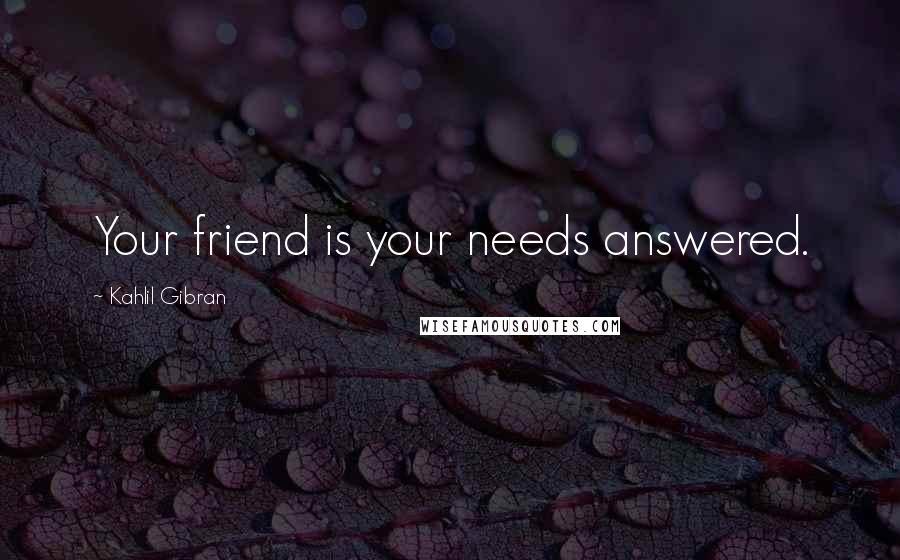 Kahlil Gibran Quotes: Your friend is your needs answered.