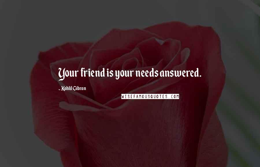 Kahlil Gibran Quotes: Your friend is your needs answered.
