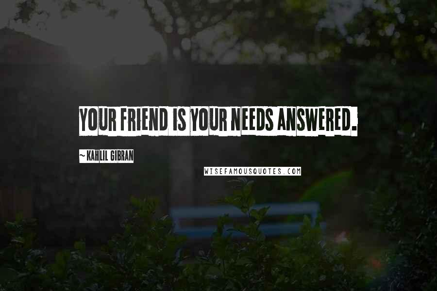 Kahlil Gibran Quotes: Your friend is your needs answered.