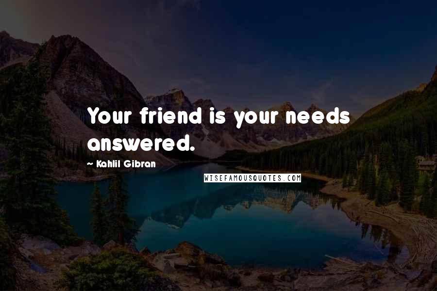 Kahlil Gibran Quotes: Your friend is your needs answered.