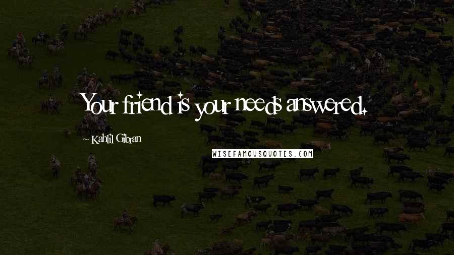 Kahlil Gibran Quotes: Your friend is your needs answered.
