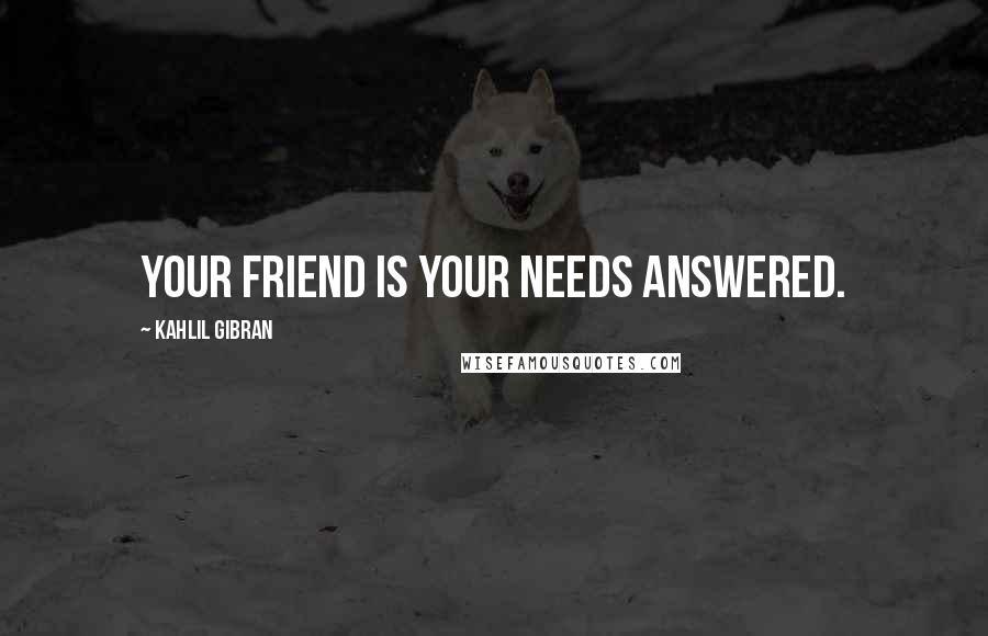 Kahlil Gibran Quotes: Your friend is your needs answered.