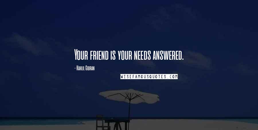 Kahlil Gibran Quotes: Your friend is your needs answered.