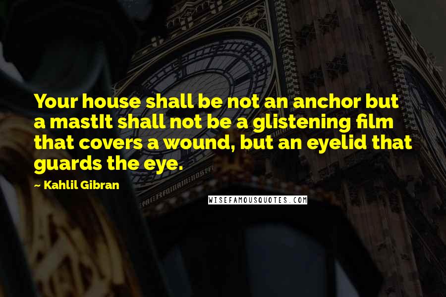 Kahlil Gibran Quotes: Your house shall be not an anchor but a mastIt shall not be a glistening film that covers a wound, but an eyelid that guards the eye.