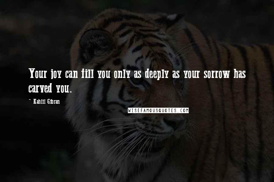 Kahlil Gibran Quotes: Your joy can fill you only as deeply as your sorrow has carved you.