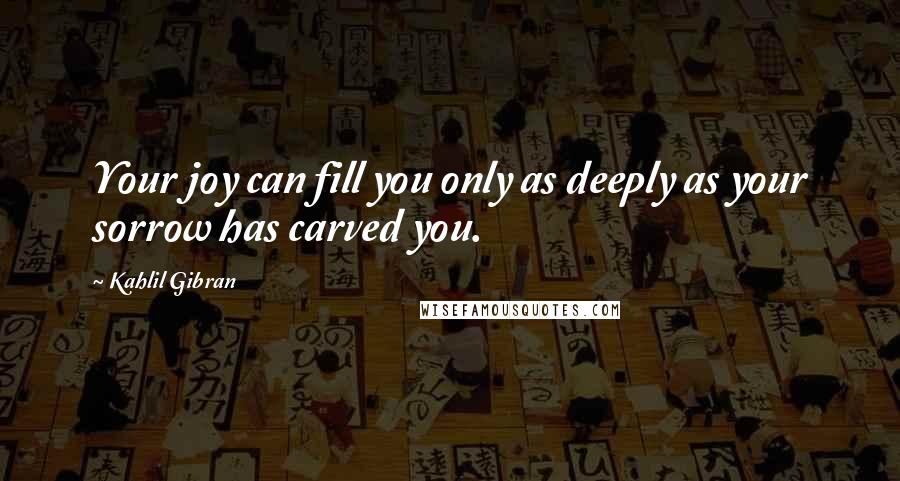 Kahlil Gibran Quotes: Your joy can fill you only as deeply as your sorrow has carved you.