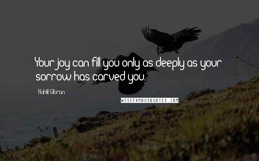 Kahlil Gibran Quotes: Your joy can fill you only as deeply as your sorrow has carved you.