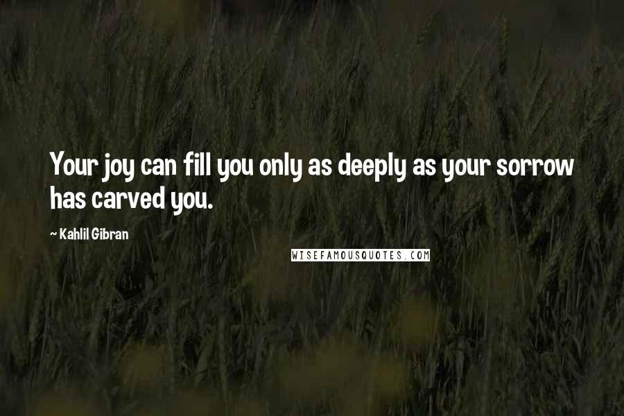 Kahlil Gibran Quotes: Your joy can fill you only as deeply as your sorrow has carved you.