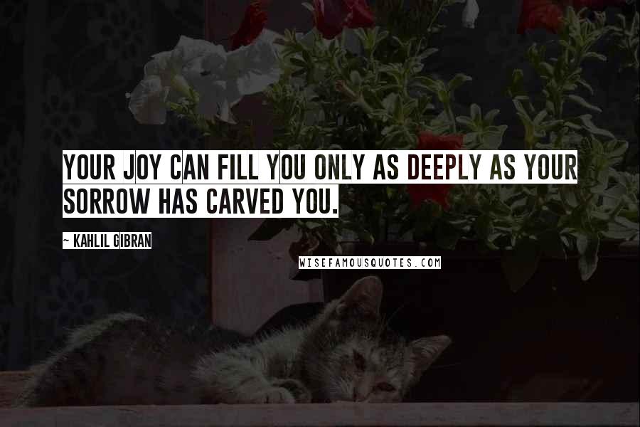 Kahlil Gibran Quotes: Your joy can fill you only as deeply as your sorrow has carved you.