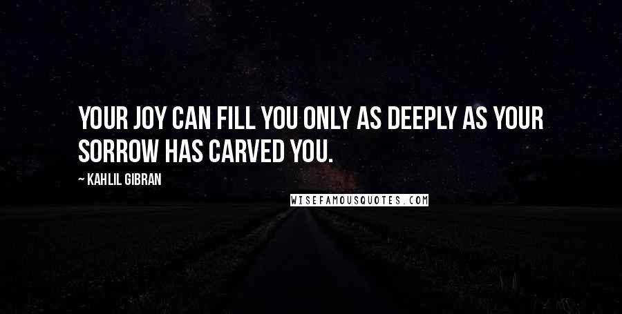 Kahlil Gibran Quotes: Your joy can fill you only as deeply as your sorrow has carved you.