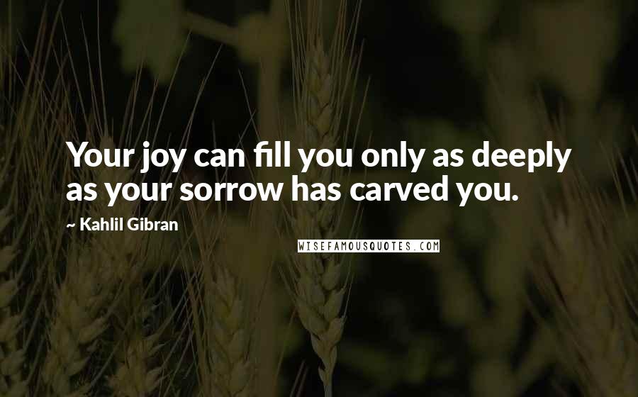 Kahlil Gibran Quotes: Your joy can fill you only as deeply as your sorrow has carved you.
