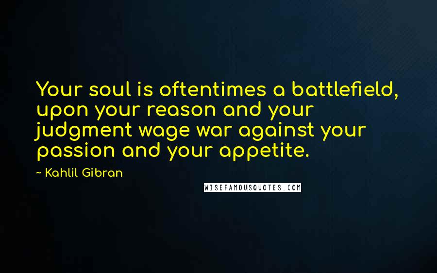 Kahlil Gibran Quotes: Your soul is oftentimes a battlefield, upon your reason and your judgment wage war against your passion and your appetite.