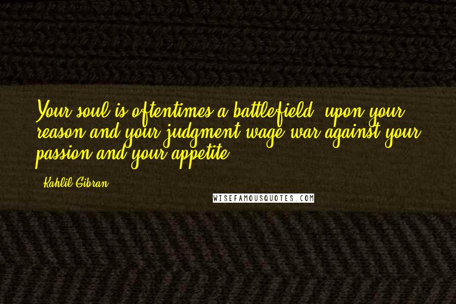 Kahlil Gibran Quotes: Your soul is oftentimes a battlefield, upon your reason and your judgment wage war against your passion and your appetite.