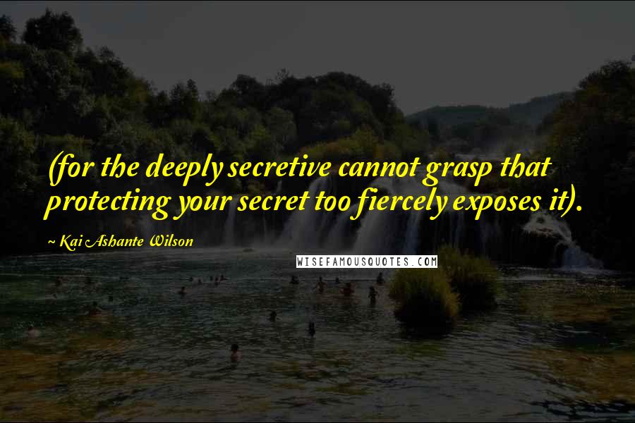 Kai Ashante Wilson Quotes: (for the deeply secretive cannot grasp that protecting your secret too fiercely exposes it).