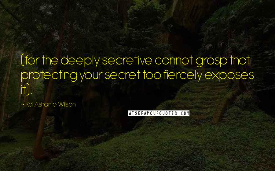 Kai Ashante Wilson Quotes: (for the deeply secretive cannot grasp that protecting your secret too fiercely exposes it).