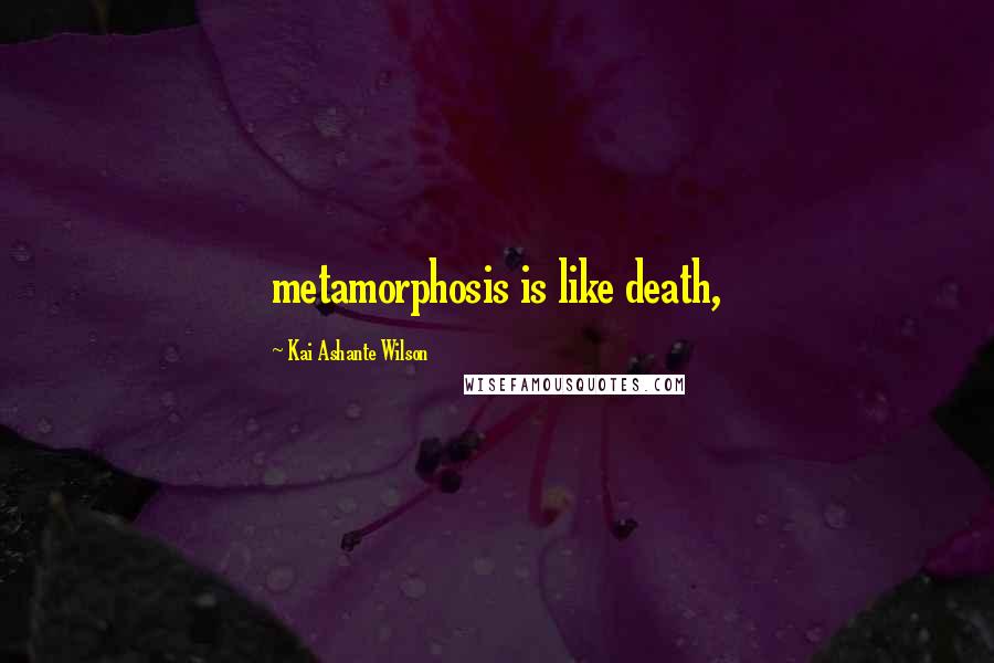 Kai Ashante Wilson Quotes: metamorphosis is like death,