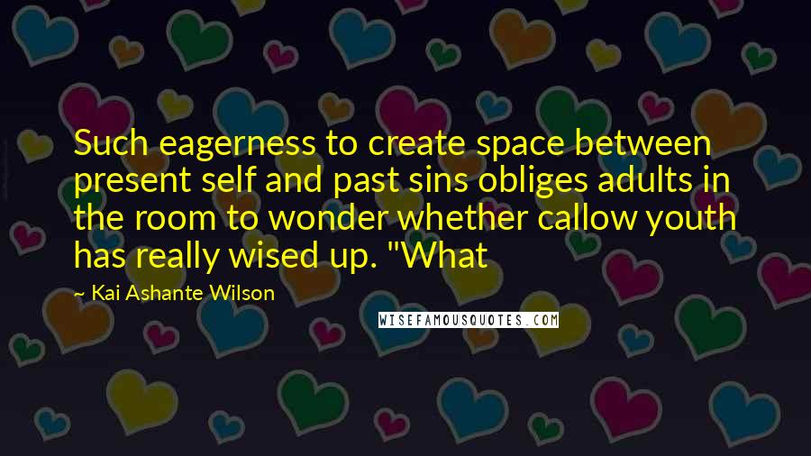 Kai Ashante Wilson Quotes: Such eagerness to create space between present self and past sins obliges adults in the room to wonder whether callow youth has really wised up. "What