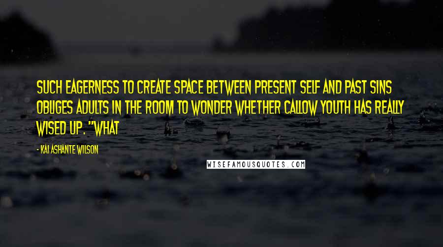 Kai Ashante Wilson Quotes: Such eagerness to create space between present self and past sins obliges adults in the room to wonder whether callow youth has really wised up. "What