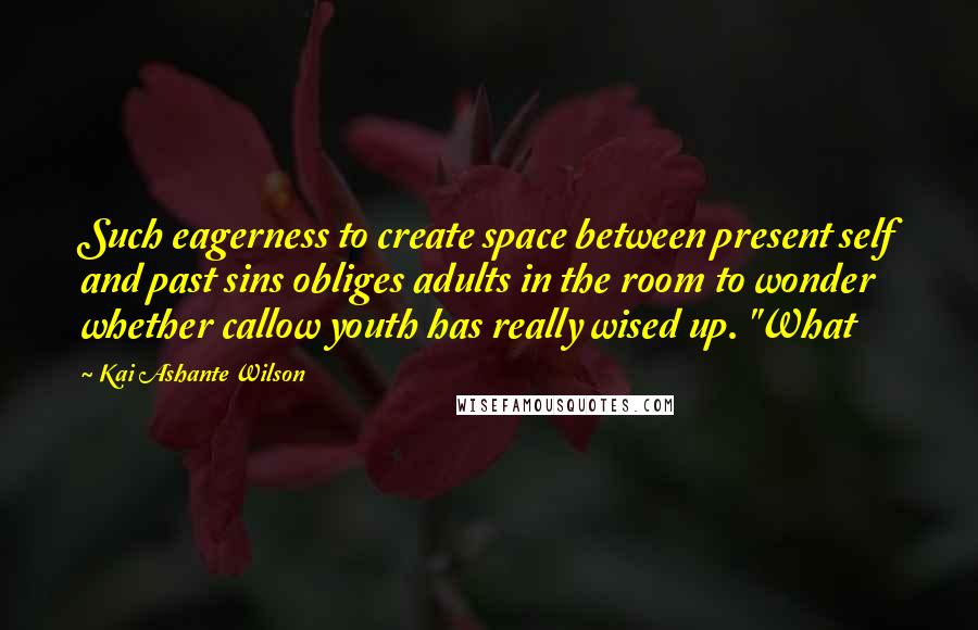 Kai Ashante Wilson Quotes: Such eagerness to create space between present self and past sins obliges adults in the room to wonder whether callow youth has really wised up. "What