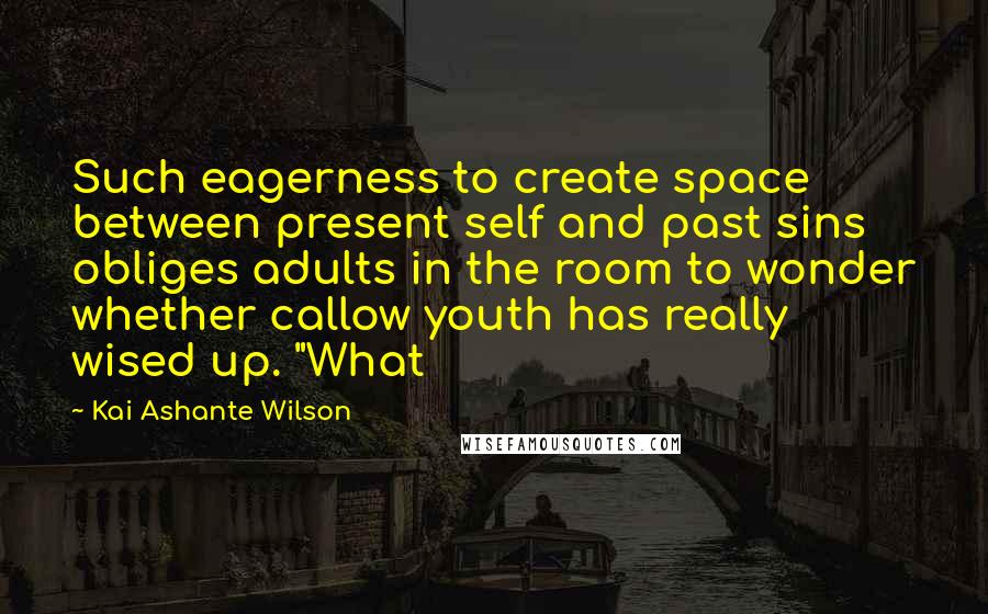 Kai Ashante Wilson Quotes: Such eagerness to create space between present self and past sins obliges adults in the room to wonder whether callow youth has really wised up. "What