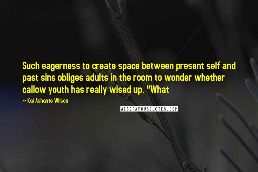 Kai Ashante Wilson Quotes: Such eagerness to create space between present self and past sins obliges adults in the room to wonder whether callow youth has really wised up. "What